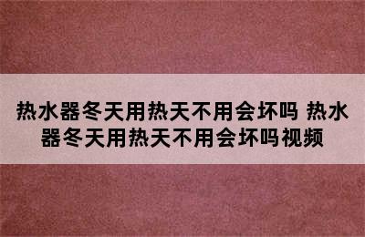 热水器冬天用热天不用会坏吗 热水器冬天用热天不用会坏吗视频